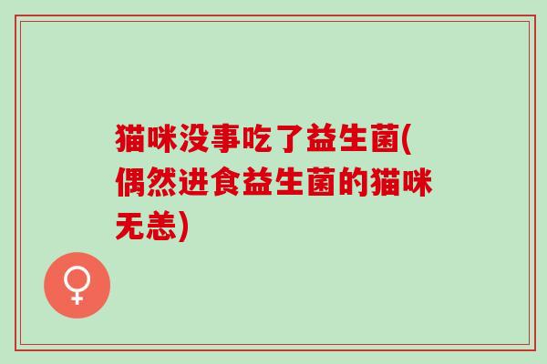 猫咪没事吃了益生菌(偶然进食益生菌的猫咪无恙)