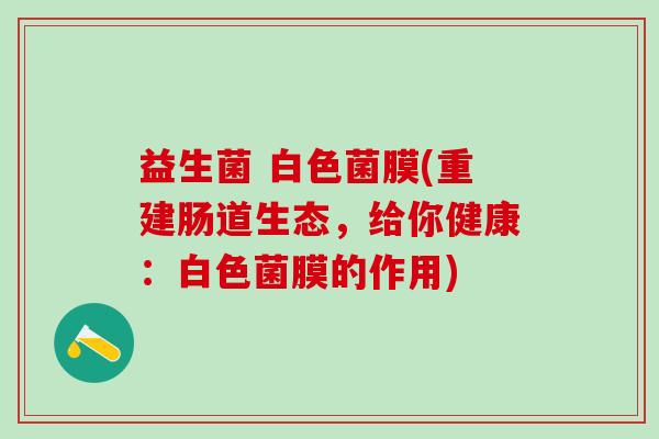 益生菌 白色菌膜(重建肠道生态，给你健康：白色菌膜的作用)