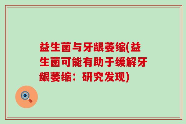 益生菌与牙龈萎缩(益生菌可能有助于缓解牙龈萎缩：研究发现)