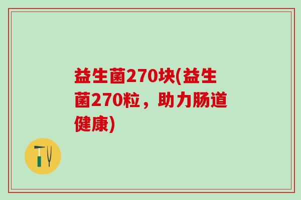 益生菌270块(益生菌270粒,助力肠道健康) 益生菌270块(益生菌270粒,助力肠道健康)