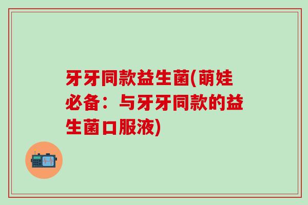 牙牙同款益生菌(萌娃必备：与牙牙同款的益生菌口服液)