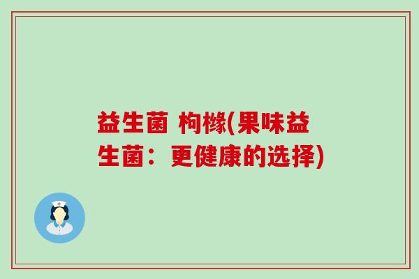益生菌 枸橼(果味益生菌:更健康的选择) 益生菌 枸橼(果味益生菌:更健康的选择)