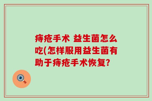 痔疮手术 益生菌怎么吃(怎样服用益生菌有助于痔疮手术恢复？