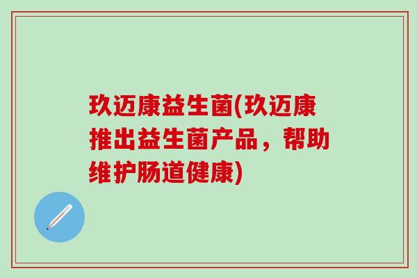 玖迈康益生菌(玖迈康推出益生菌产品，帮助维护肠道健康)