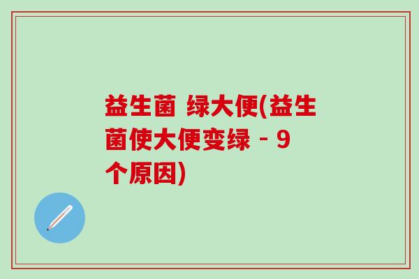 益生菌 绿大便(益生菌使大便变绿 - 9个原因)