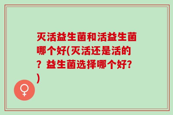 灭活益生菌和活益生菌哪个好(灭活还是活的？益生菌选择哪个好？)