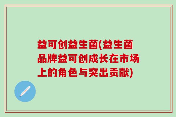 益可创益生菌(益生菌品牌益可创成长在市场上的角色与突出贡献)