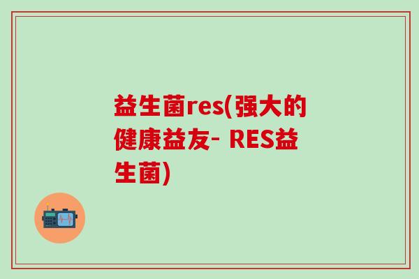 益生菌res(强大的健康益友- RES益生菌)