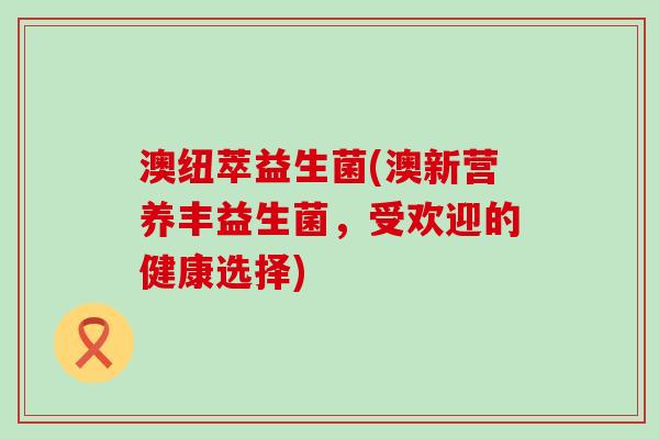 澳纽萃益生菌(澳新营养丰益生菌，受欢迎的健康选择)