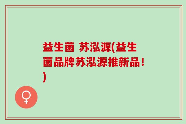 益生菌 苏泓源(益生菌品牌苏泓源推新品！)