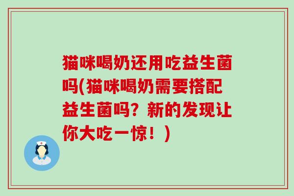 猫咪喝奶还用吃益生菌吗(猫咪喝奶需要搭配益生菌吗？新的发现让你大吃一惊！)