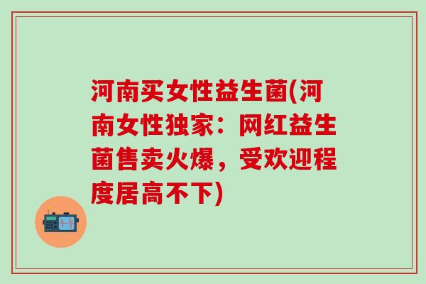 河南买女性益生菌(河南女性独家：网红益生菌售卖火爆，受欢迎程度居高不下)