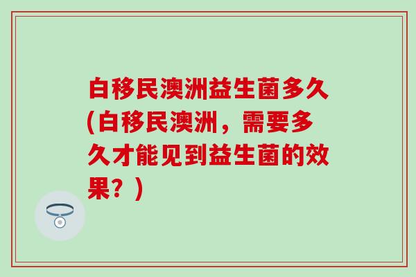 白移民澳洲益生菌多久(白移民澳洲，需要多久才能见到益生菌的效果？)