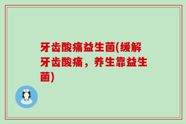 牙齿酸痛益生菌(缓解牙齿酸痛，养生靠益生菌)