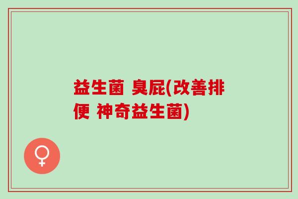 益生菌 臭屁(改善排便 神奇益生菌)