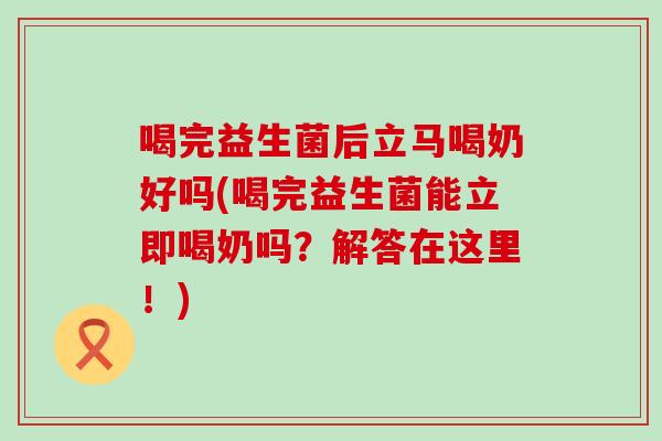 喝完益生菌后立马喝奶好吗(喝完益生菌能立即喝奶吗？解答在这里！)
