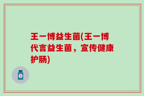 王一博益生菌(王一博代言益生菌，宣传健康护肠)