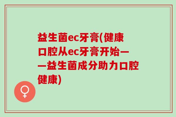 益生菌ec牙膏(健康口腔从ec牙膏开始——益生菌成分助力口腔健康)