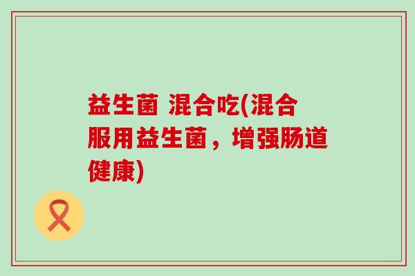 益生菌 混合吃(混合服用益生菌，增强肠道健康)