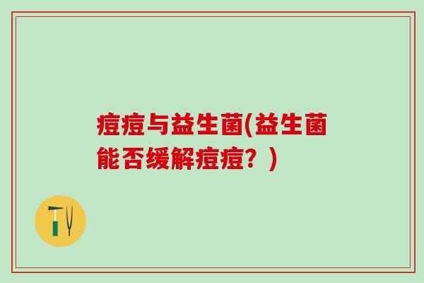 痘痘与益生菌(益生菌能否缓解痘痘？)