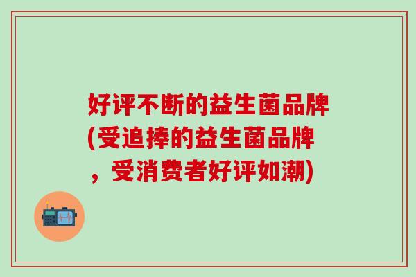 好评不断的益生菌品牌(受追捧的益生菌品牌,受消费者好评如潮) 好评不断的益生菌品牌(受追捧的益生菌品牌,受消费者好评如潮)