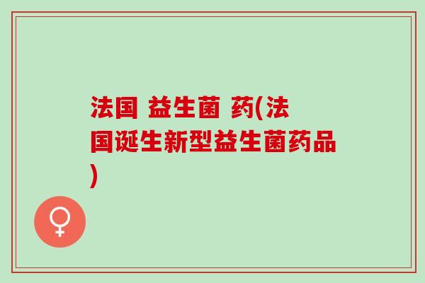 法国 益生菌 药(法国诞生新型益生菌药品)