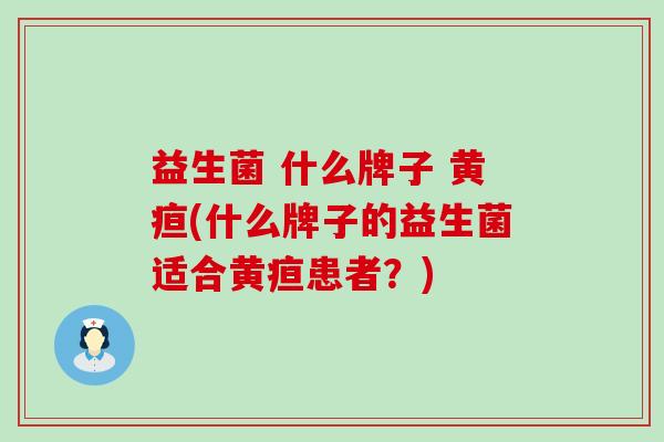 益生菌 什么牌子 黄疸(什么牌子的益生菌适合黄疸患者？)
