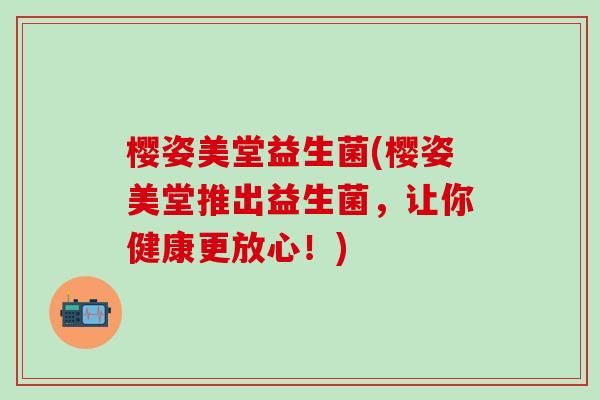 樱姿美堂益生菌(樱姿美堂推出益生菌，让你健康更放心！)