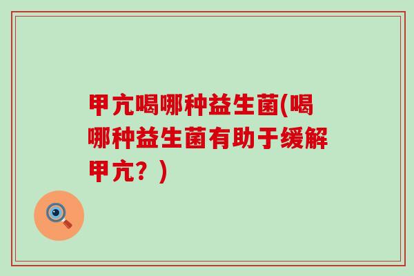 甲亢喝哪种益生菌(喝哪种益生菌有助于缓解甲亢？)