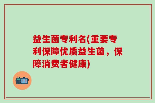 益生菌专利名(重要专利保障优质益生菌，保障消费者健康)