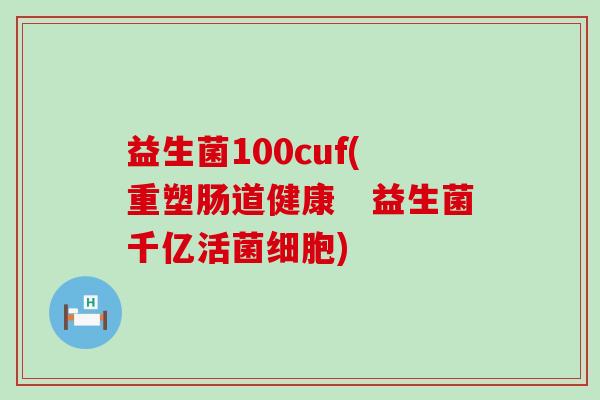 益生菌100cuf(重塑肠道健康　益生菌千亿活菌细胞)