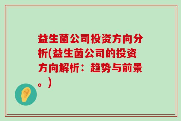 益生菌公司投资方向分析(益生菌公司的投资方向解析：趋势与前景。)