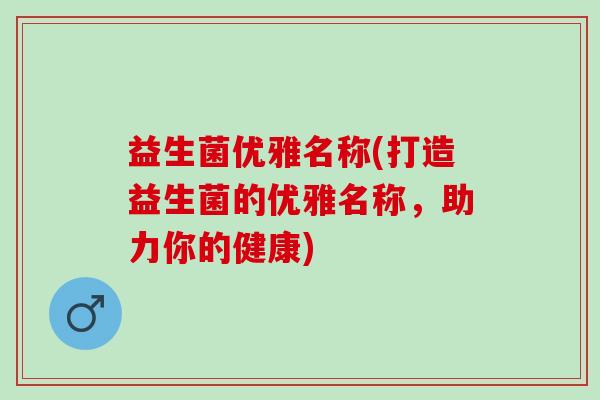 益生菌优雅名称(打造益生菌的优雅名称，助力你的健康)