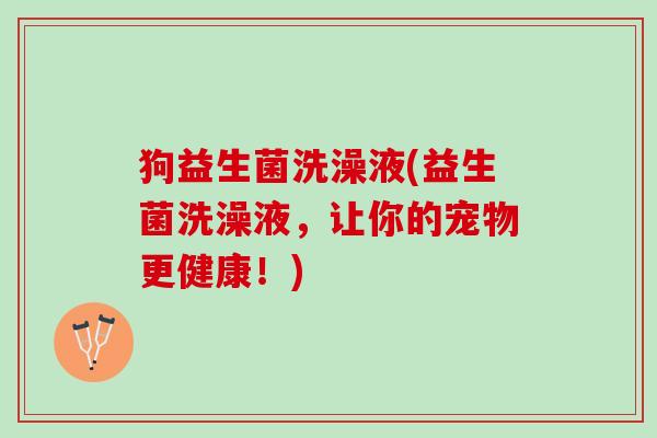 狗益生菌洗澡液(益生菌洗澡液，让你的宠物更健康！)