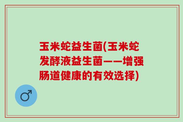 玉米蛇益生菌(玉米蛇发酵液益生菌——增强肠道健康的有效选择)