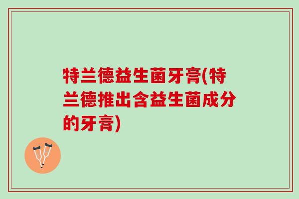 特兰德益生菌牙膏(特兰德推出含益生菌成分的牙膏)