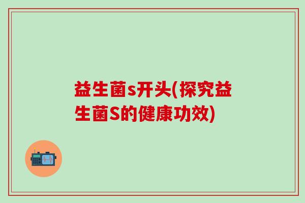 益生菌s开头(探究益生菌S的健康功效)