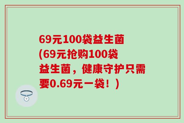 69元100袋益生菌(69元抢购100袋益生菌，健康守护只需要0.69元一袋！)