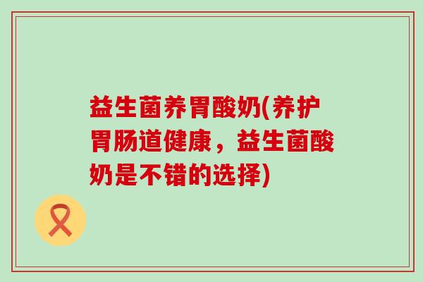 益生菌养胃酸奶(养护胃肠道健康，益生菌酸奶是不错的选择)