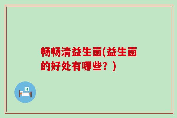 畅畅清益生菌(益生菌的好处有哪些?) 畅畅清益生菌(益生菌的好处有哪些?)