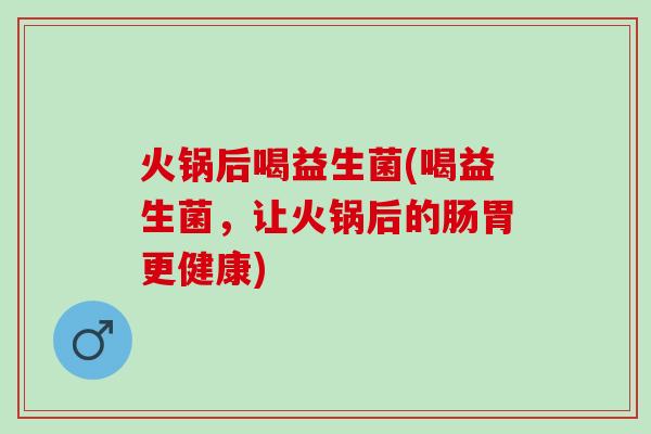 火锅后喝益生菌(喝益生菌，让火锅后的肠胃更健康)