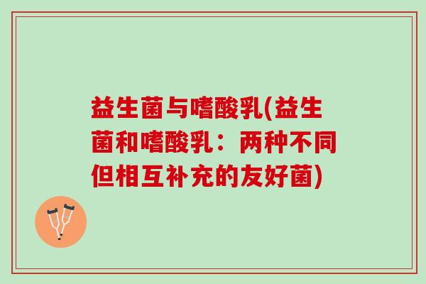 益生菌与嗜酸乳(益生菌和嗜酸乳：两种不同但相互补充的友好菌)