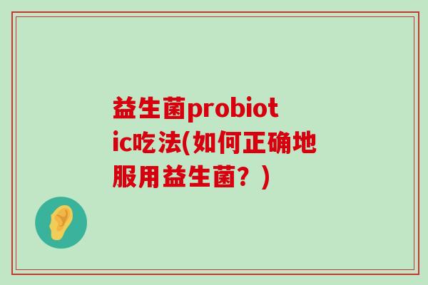 益生菌probiotic吃法(如何正确地服用益生菌？)