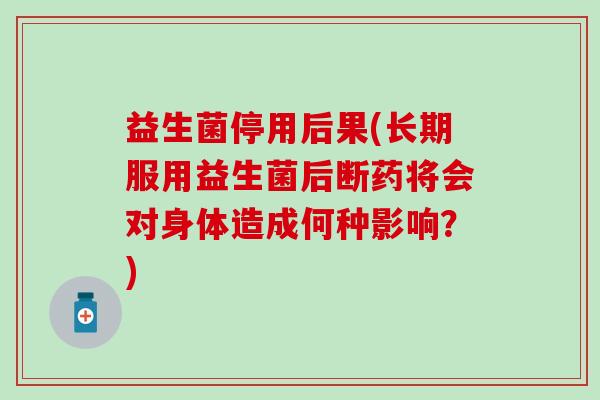 益生菌停用后果(长期服用益生菌后断药将会对身体造成何种影响？)