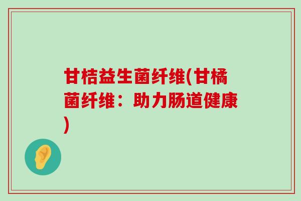 甘桔益生菌纤维(甘橘菌纤维：助力肠道健康)