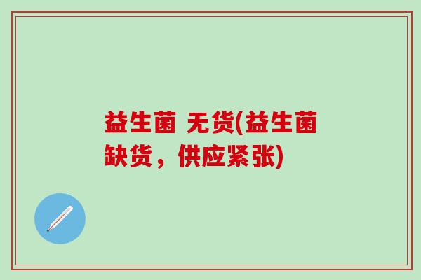 益生菌 无货(益生菌缺货，供应紧张)