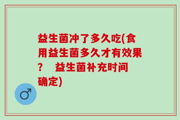 益生菌冲了多久吃(食用益生菌多久才有效果? 益生菌补充时间确定) 益生菌冲了多久吃(食用益生菌多久才有效果? 益生菌补充时间确定)