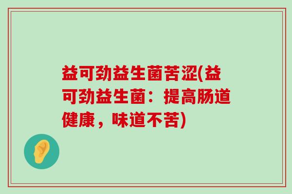 益可劲益生菌苦涩(益可劲益生菌：提高肠道健康，味道不苦)