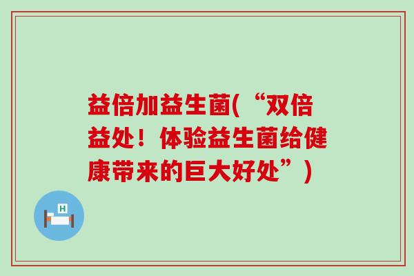 益倍加益生菌(“双倍益处！体验益生菌给健康带来的巨大好处”)