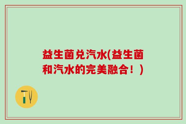 益生菌兑汽水(益生菌和汽水的完美融合！)